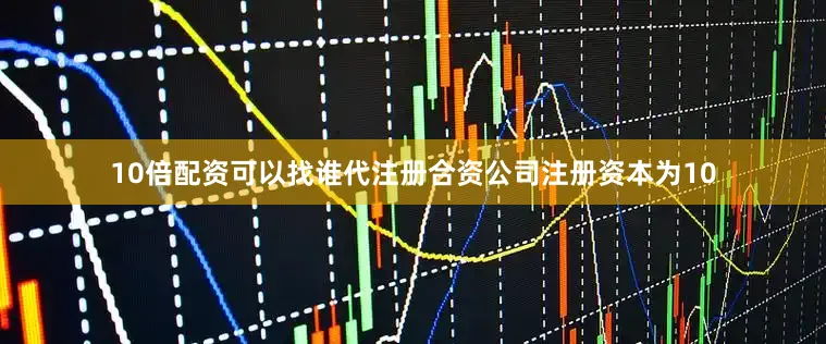 10倍配资可以找谁代注册合资公司注册资本为10