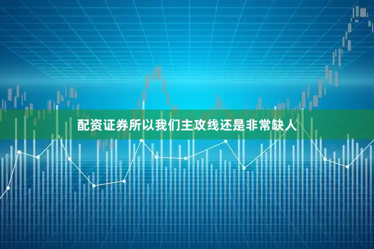 配资证券所以我们主攻线还是非常缺人