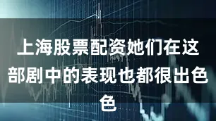 上海股票配资她们在这部剧中的表现也都很出色
