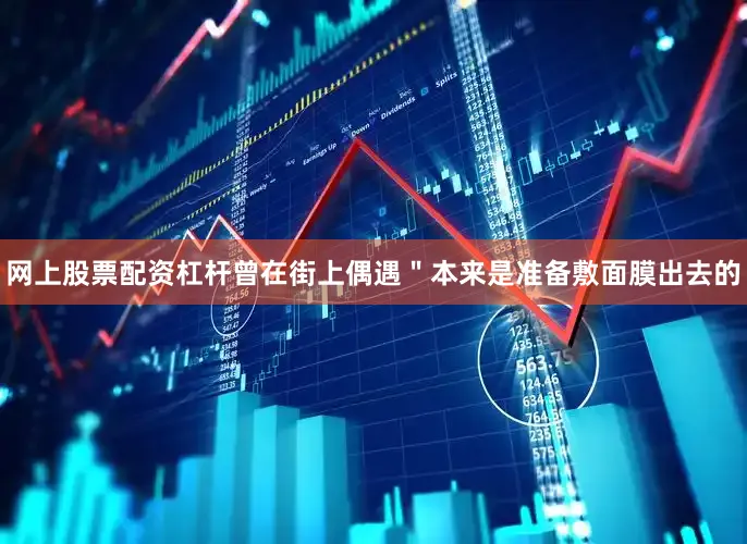 网上股票配资杠杆曾在街上偶遇＂本来是准备敷面膜出去的