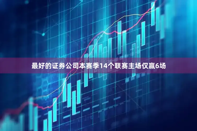 最好的证券公司本赛季14个联赛主场仅赢6场