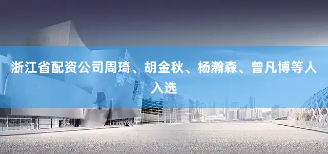 浙江省配资公司周琦、胡金秋、杨瀚森、曾凡博等人入选
