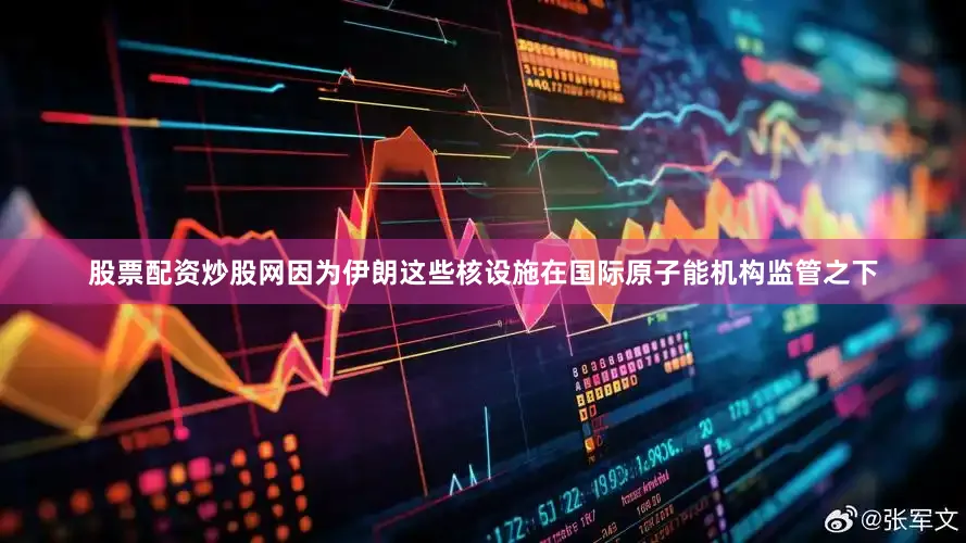 股票配资炒股网因为伊朗这些核设施在国际原子能机构监管之下