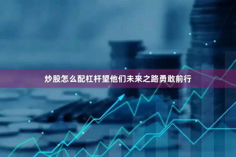 炒股怎么配杠杆望他们未来之路勇敢前行