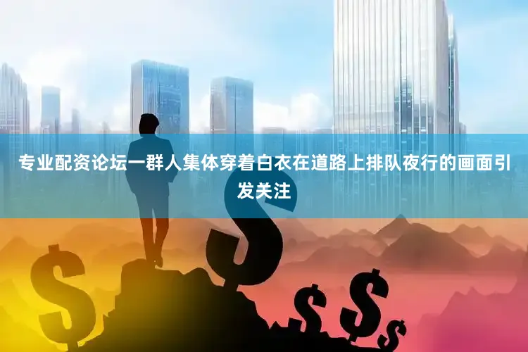 专业配资论坛一群人集体穿着白衣在道路上排队夜行的画面引发关注