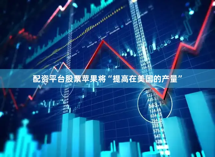 配资平台股票苹果将“提高在美国的产量”