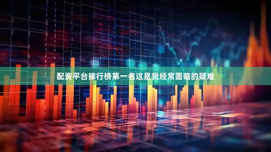 配资平台排行榜第一名这是我经常面临的疑难