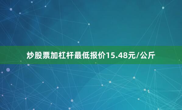 炒股票加杠杆最低报价15.48元/公斤