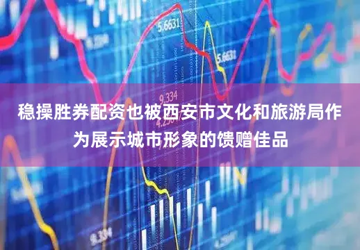 稳操胜券配资也被西安市文化和旅游局作为展示城市形象的馈赠佳品