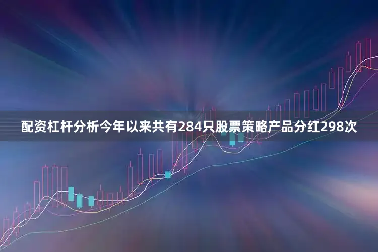 配资杠杆分析今年以来共有284只股票策略产品分红298次