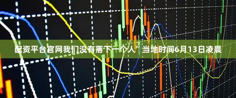 配资平台官网我们没有落下一个人”当地时间6月13日凌晨