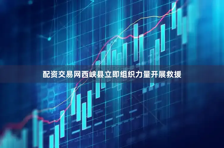 配资交易网西峡县立即组织力量开展救援