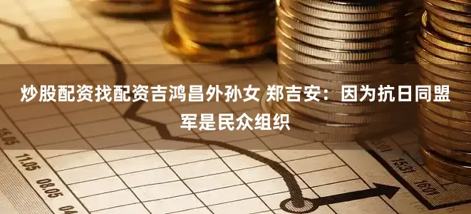 炒股配资找配资吉鸿昌外孙女 郑吉安：因为抗日同盟军是民众组织