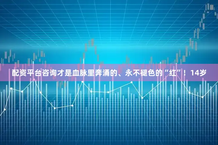 配资平台咨询才是血脉里奔涌的、永不褪色的“红”！14岁