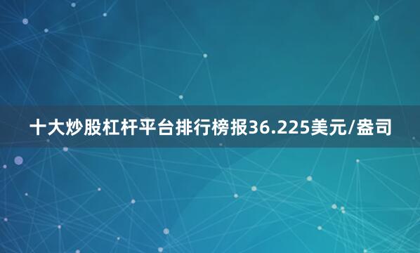 十大炒股杠杆平台排行榜报36.225美元/盎司