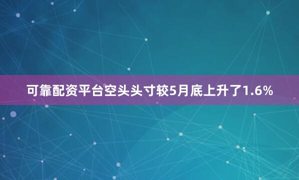 可靠配资平台空头头寸较5月底上升了1.6%