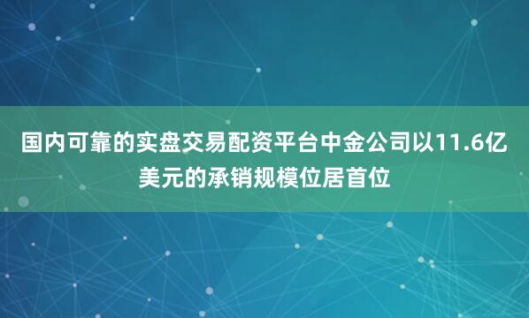 国内可靠的实盘交易配资平台中金公司以11.6亿美元的承销规模位居首位
