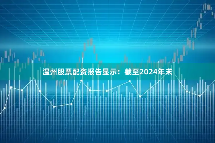 温州股票配资报告显示：截至2024年末