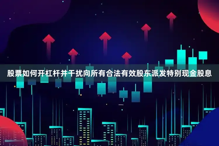 股票如何开杠杆并干扰向所有合法有效股东派发特别现金股息