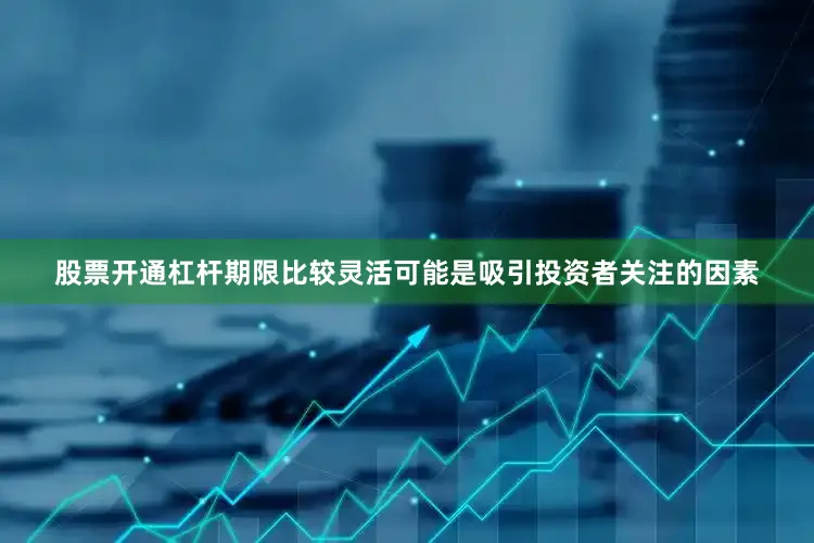 股票开通杠杆期限比较灵活可能是吸引投资者关注的因素