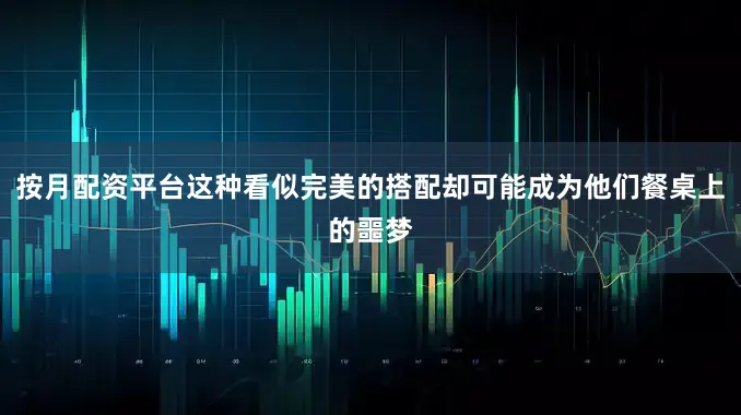按月配资平台这种看似完美的搭配却可能成为他们餐桌上的噩梦