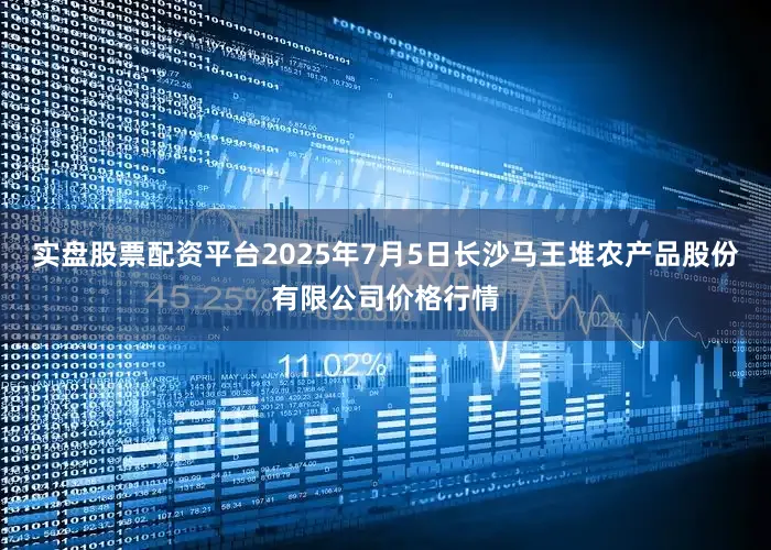 实盘股票配资平台2025年7月5日长沙马王堆农产品股份有限公司价格行情