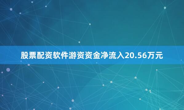 股票配资软件游资资金净流入20.56万元