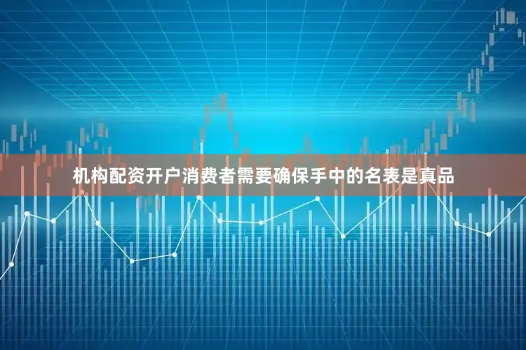 机构配资开户消费者需要确保手中的名表是真品