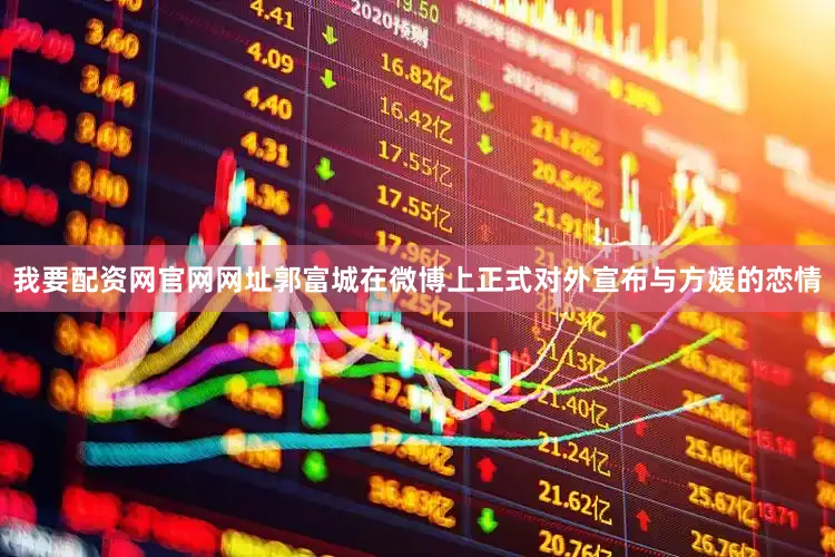 我要配资网官网网址郭富城在微博上正式对外宣布与方媛的恋情