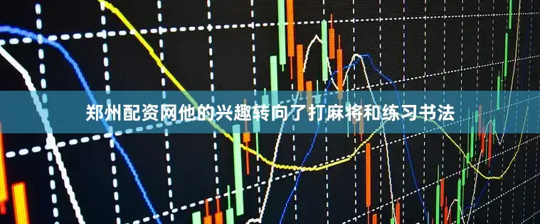 郑州配资网他的兴趣转向了打麻将和练习书法