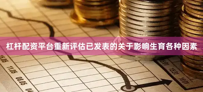 杠杆配资平台重新评估已发表的关于影响生育各种因素