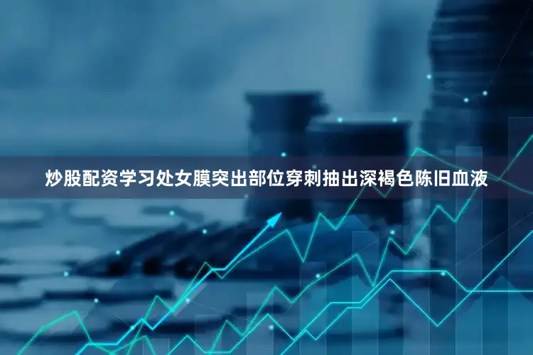 炒股配资学习处女膜突出部位穿刺抽出深褐色陈旧血液