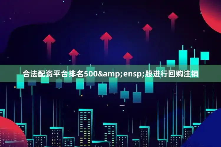 合法配资平台排名500&ensp;股进行回购注销