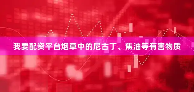我要配资平台烟草中的尼古丁、焦油等有害物质