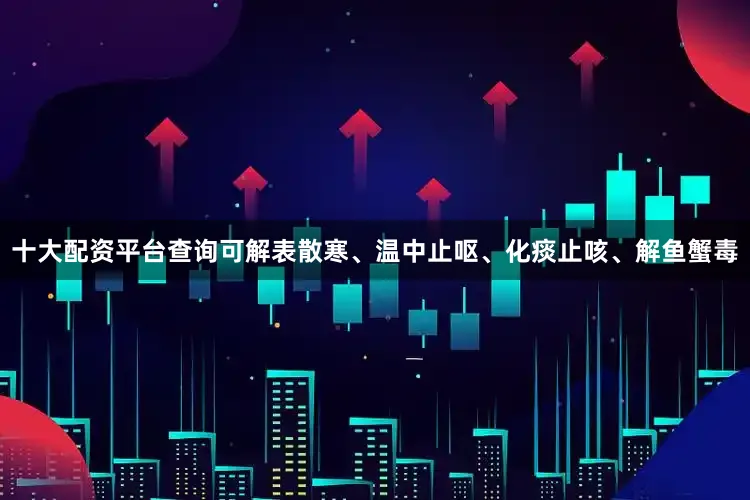 十大配资平台查询可解表散寒、温中止呕、化痰止咳、解鱼蟹毒