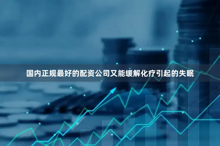国内正规最好的配资公司又能缓解化疗引起的失眠