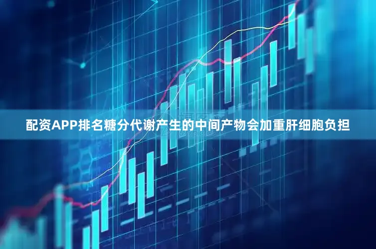 配资APP排名糖分代谢产生的中间产物会加重肝细胞负担