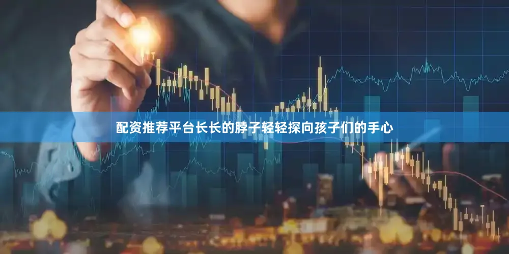 配资推荐平台长长的脖子轻轻探向孩子们的手心