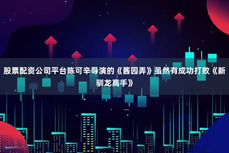 股票配资公司平台陈可辛导演的《酱园弄》虽然有成功打败《新驯龙高手》