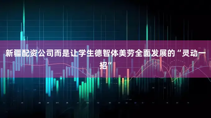 新疆配资公司而是让学生德智体美劳全面发展的“灵动一招”