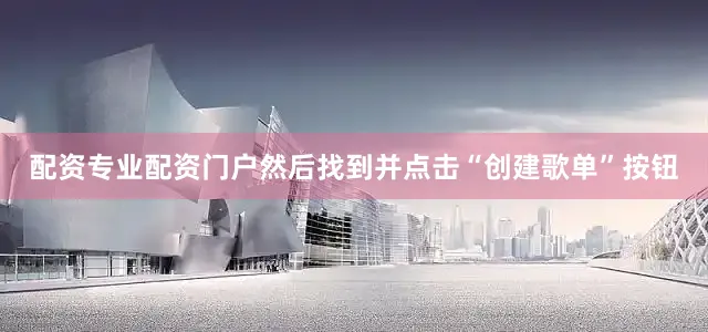 配资专业配资门户然后找到并点击“创建歌单”按钮