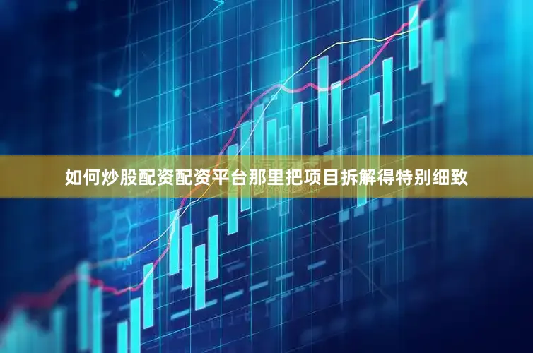 如何炒股配资配资平台那里把项目拆解得特别细致