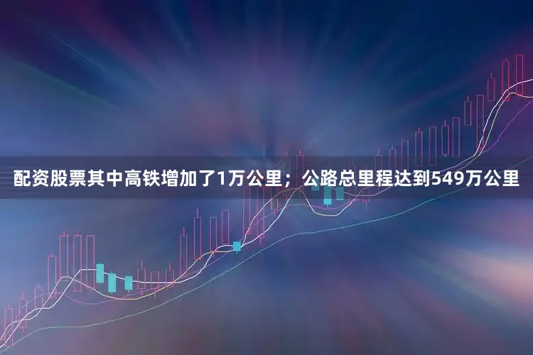 配资股票其中高铁增加了1万公里；公路总里程达到549万公里