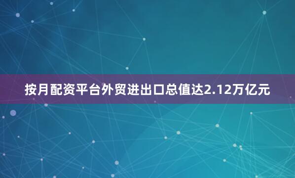 按月配资平台外贸进出口总值达2.12万亿元