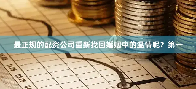 最正规的配资公司重新找回婚姻中的温情呢？第一