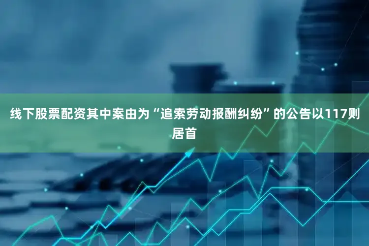 线下股票配资其中案由为“追索劳动报酬纠纷”的公告以117则居首