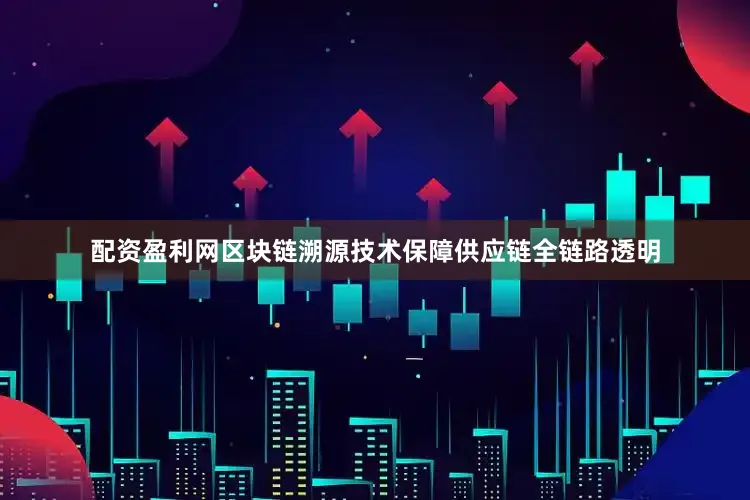 配资盈利网区块链溯源技术保障供应链全链路透明