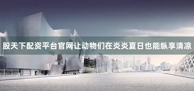 股天下配资平台官网让动物们在炎炎夏日也能纵享清凉