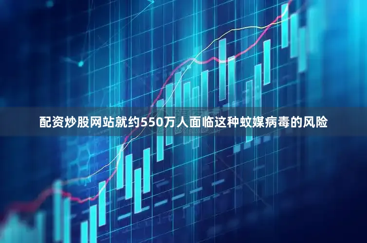 配资炒股网站就约550万人面临这种蚊媒病毒的风险