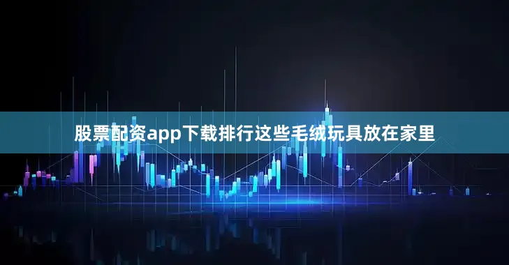 股票配资app下载排行这些毛绒玩具放在家里